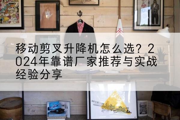 赤峰升降平台厂家推荐-移动剪叉升降机怎么选？2024年靠谱厂家推荐与实战经验分享