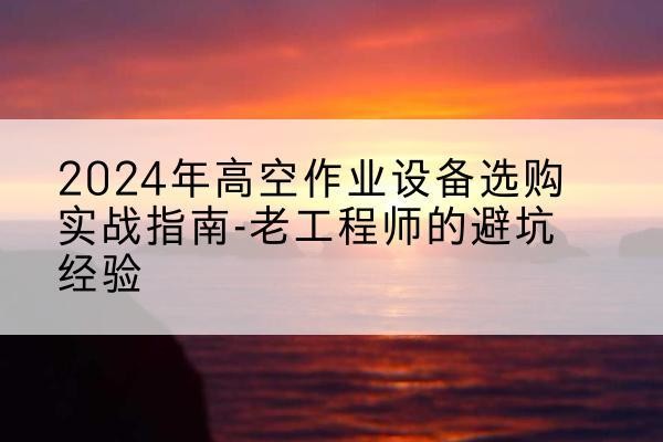 赤峰高空作业升降机厂家推荐-2024年高空作业设备选购实战指南-老工程师的避坑经验