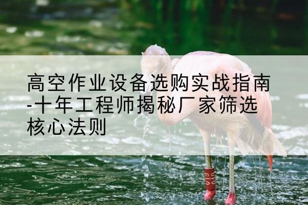 赤峰剪叉式升降机厂家-高空作业设备选购实战指南-十年工程师揭秘厂家筛选核心法则