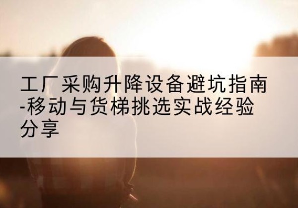 赤峰移动式升降机怎么选-工厂采购升降设备避坑指南-移动与货梯挑选实战经验分享