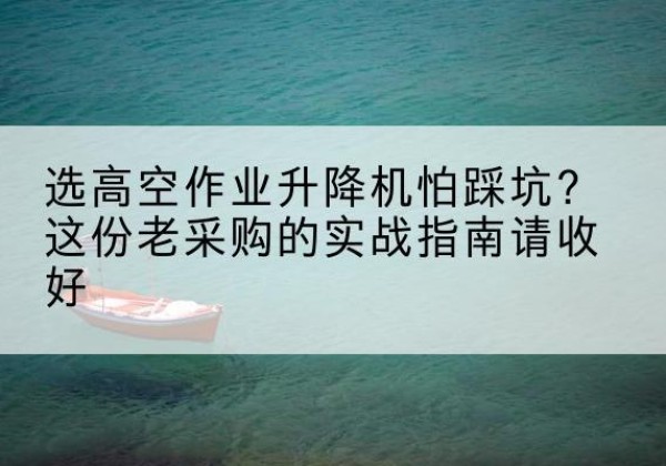赤峰高空作业升降机厂家推荐-选高空作业升降机怕踩坑？这份老采购的实战指南请收好