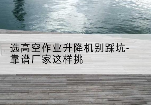 赤峰剪叉式升降机厂家-选高空作业升降机别踩坑-靠谱厂家这样挑