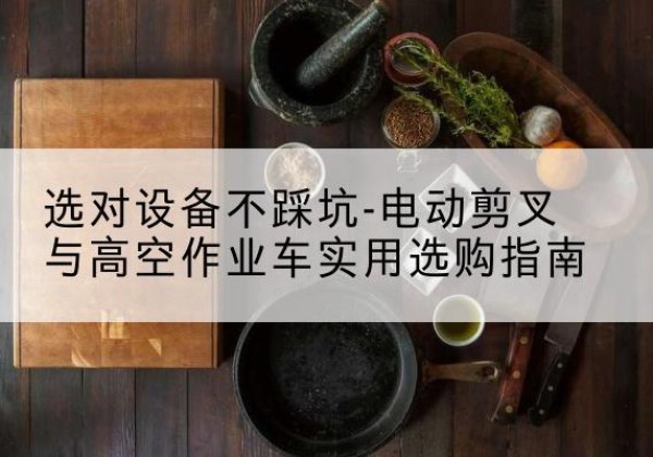 赤峰电动剪叉升降平台怎么选-选对设备不踩坑-电动剪叉与高空作业车实用选购指南