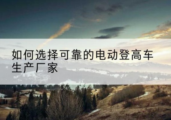 赤峰电动登高车厂家-如何选择可靠的电动登高车生产厂家