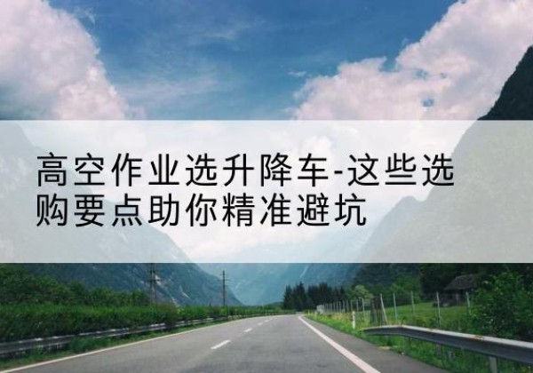 赤峰升降车厂家-高空作业选升降车-这些选购要点助你*避坑
