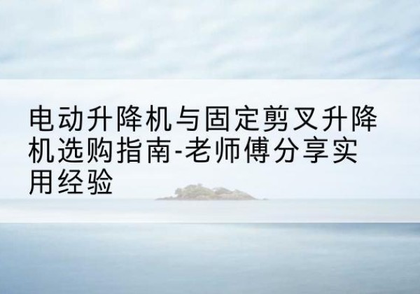 赤峰电动升降机怎么选-电动升降机与固定剪叉升降机选购指南-老师傅分享实用经验