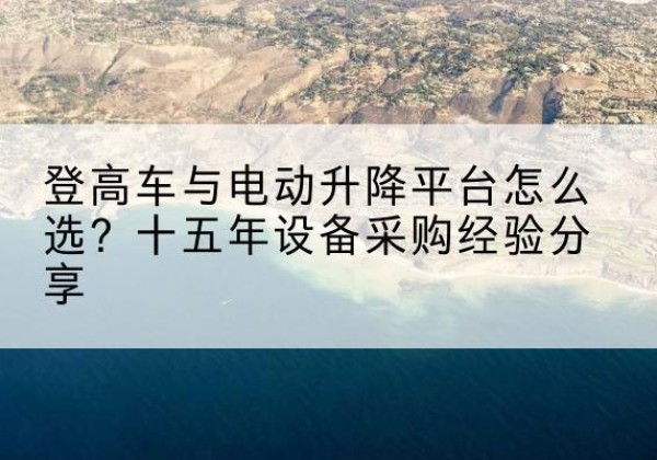 赤峰登高车厂家厂家-登高车与电动升降平台怎么选？十五年设备采购经验分享