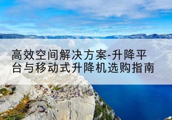 赤峰升降平台厂家-*空间解决方案-升降平台与移动式升降机选购指南