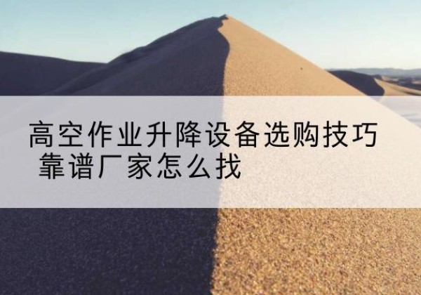 赤峰电动升降平台厂家推荐-高空作业升降设备选购技巧 靠谱厂家怎么找