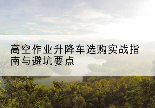 赤峰升降车怎么选-高空作业升降车选购实战指南与避坑要点