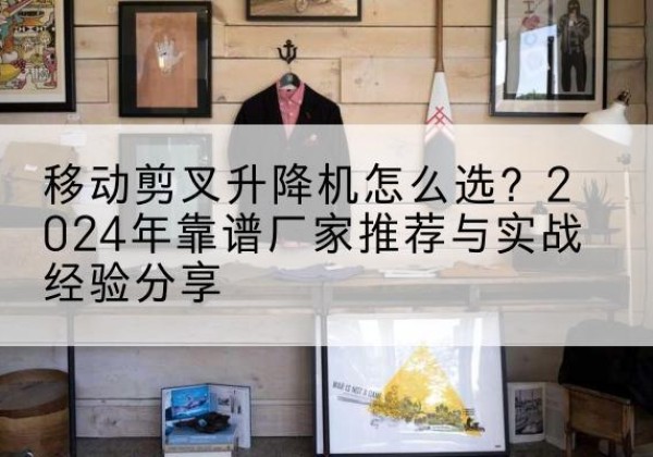 赤峰升降平台厂家推荐-移动剪叉升降机怎么选？2024年靠谱厂家推荐与实战经验分享