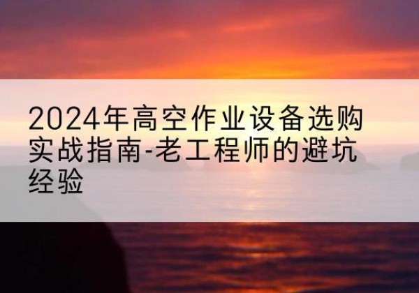 赤峰高空作业升降机厂家推荐-2024年高空作业设备选购实战指南-老工程师的避坑经验