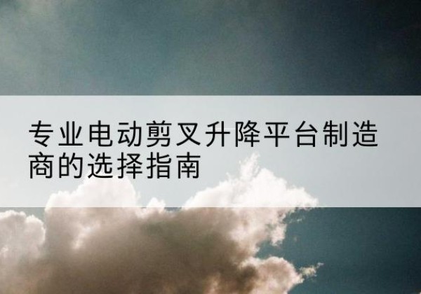 赤峰电动剪叉升降平台厂家-专业电动剪叉升降平台制造商的选择指南