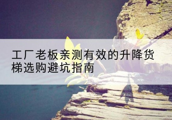 赤峰升降货梯怎么选-工厂老板亲测有效的升降货梯选购避坑指南