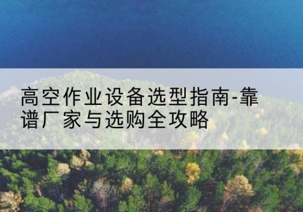 赤峰升降车厂家-高空作业设备选型指南-靠谱厂家与选购全攻略