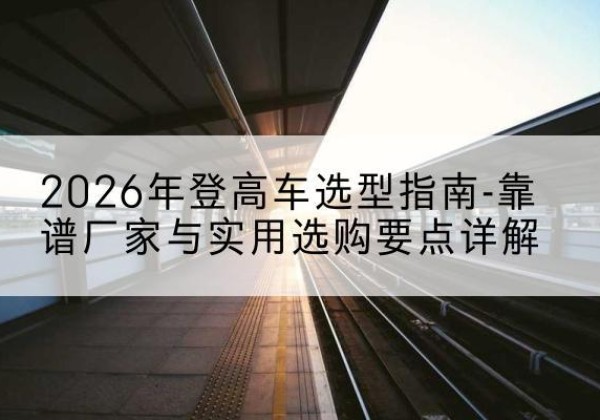 赤峰登高车厂家推荐-2026年登高车选型指南-靠谱厂家与实用选购要点详解